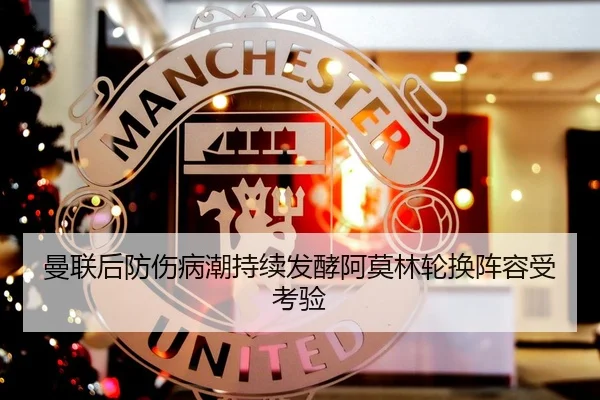 曼联后防伤病潮持续发酵阿莫林轮换阵容受考验